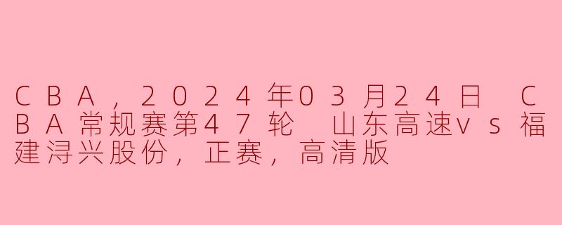 CBA，2024年03月24日 CBA常规赛第47轮 山东高速vs福建浔兴股份，正赛，高清版